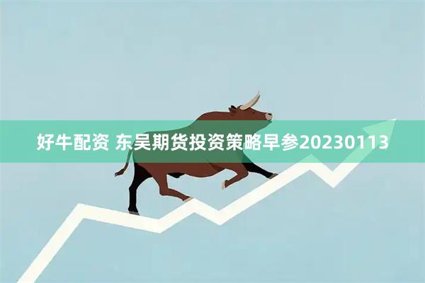 好牛配资 东吴期货投资策略早参20230113