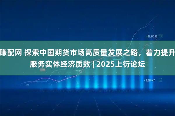 赚配网 探索中国期货市场高质量发展之路，着力提升服务实体经济质效 | 2025上衍论坛
