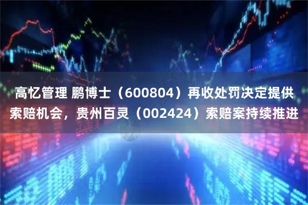 高忆管理 鹏博士（600804）再收处罚决定提供索赔机会，贵州百灵（002424）索赔案持续推进