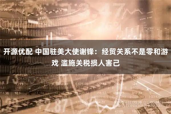 开源优配 中国驻美大使谢锋：经贸关系不是零和游戏 滥施关税损人害己