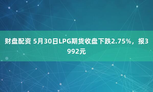 财盘配资 5月30日LPG期货收盘下跌2.75%,报3992元
