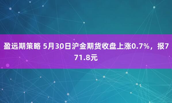 盈远期策略 5月30日沪金期货收盘上涨0.7%，报771.8元