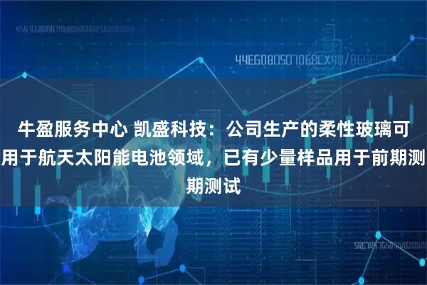 牛盈服务中心 凯盛科技：公司生产的柔性玻璃可应用于航天太阳能电池领域，已有少量样品用于前期测试