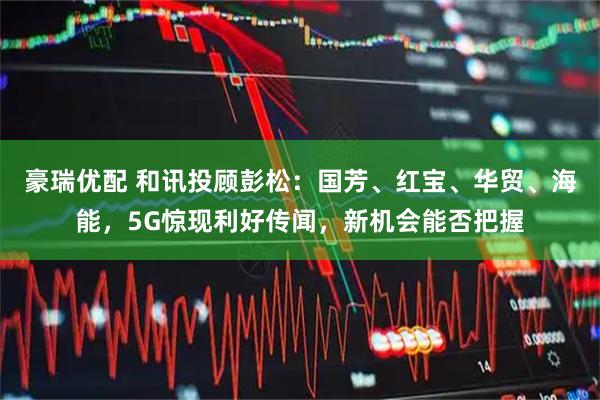 豪瑞优配 和讯投顾彭松:国芳、红宝、华贸、海能,5G惊现利好传闻,新机会能否把握