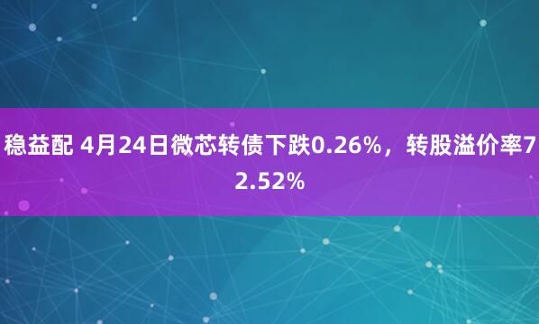 稳益配 4月24日微芯转债下跌0.26%，转股溢价率72.52%