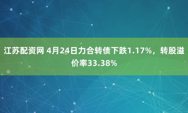 江苏配资网 4月24日力合转债下跌1.17%，转股溢价率33.38%