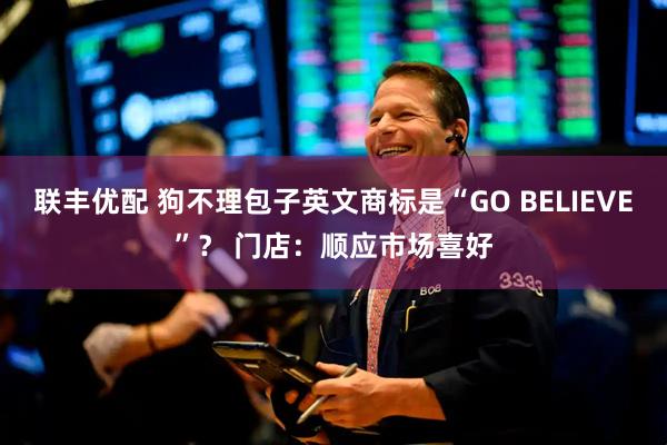 联丰优配 狗不理包子英文商标是“GO BELIEVE”？ 门店：顺应市场喜好