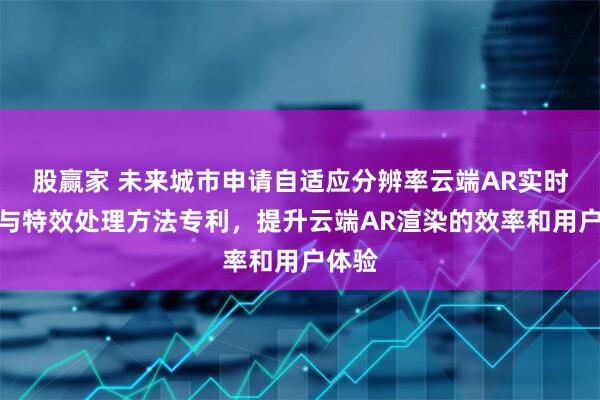 股赢家 未来城市申请自适应分辨率云端AR实时渲染与特效处理方法专利，提升云端AR渲染的效率和用户体验
