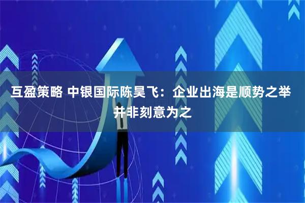 互盈策略 中银国际陈昊飞：企业出海是顺势之举 并非刻意为之