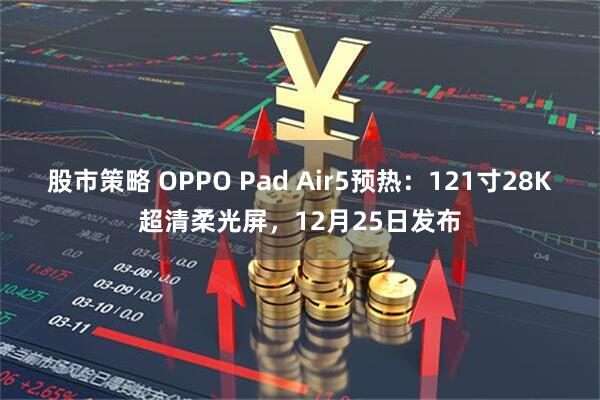 股市策略 OPPO Pad Air5预热：121寸28K超清柔光屏，12月25日发布