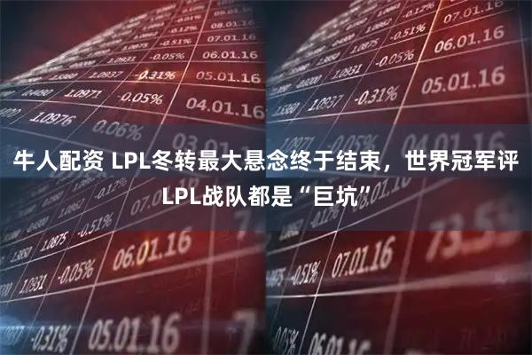 牛人配资 LPL冬转最大悬念终于结束，世界冠军评LPL战队都是“巨坑”
