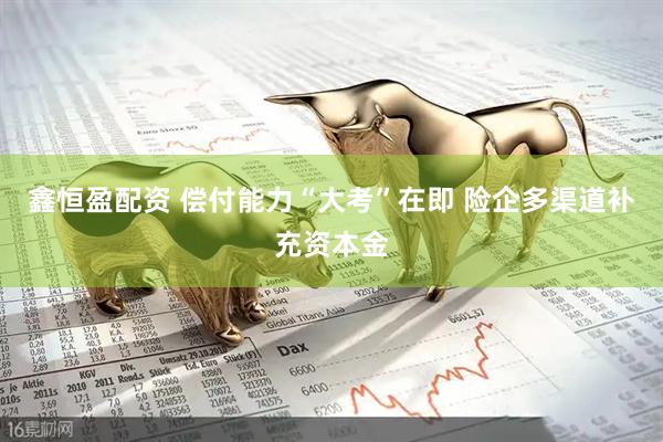 鑫恒盈配资 偿付能力“大考”在即 险企多渠道补充资本金