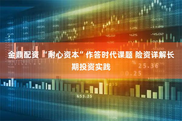金鼎配资 “耐心资本”作答时代课题 险资详解长期投资实践