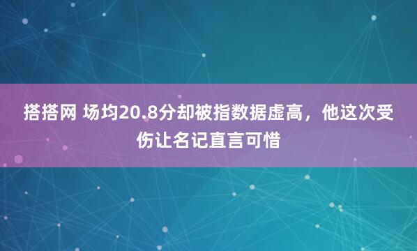搭搭网 场均20.8分却被指数据虚高，他这次受伤让名记直言可惜